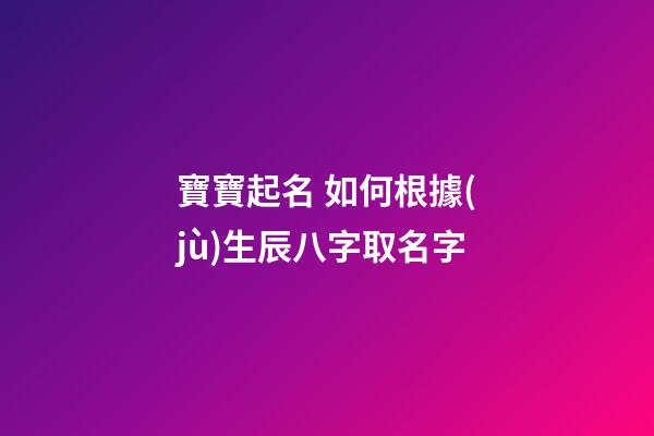 寶寶起名 如何根據(jù)生辰八字取名字